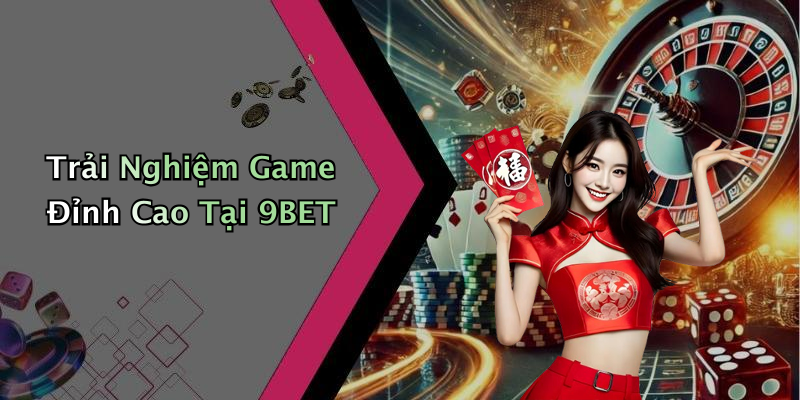 Trải Nghiệm Game Đỉnh Cao Tại 9BET