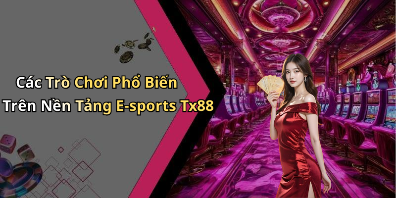 Các Trò Chơi Phổ Biến Trên Nền Tảng E-sports Tx88
