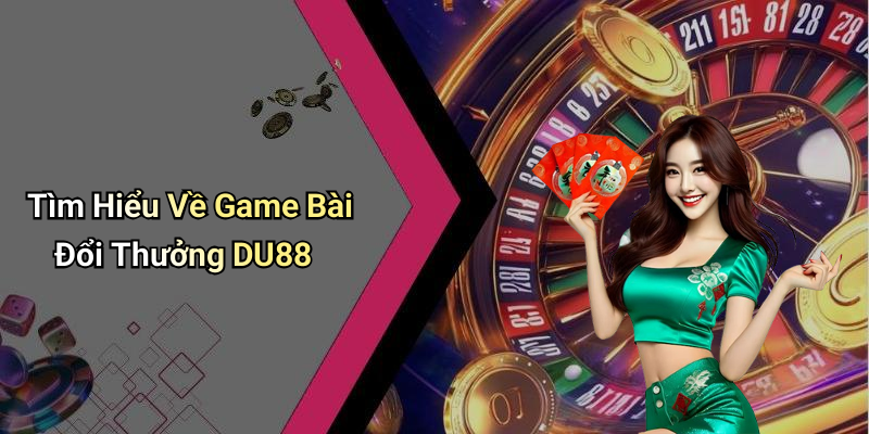 Tìm Hiểu Về Game Bài Đổi Thưởng DU88
