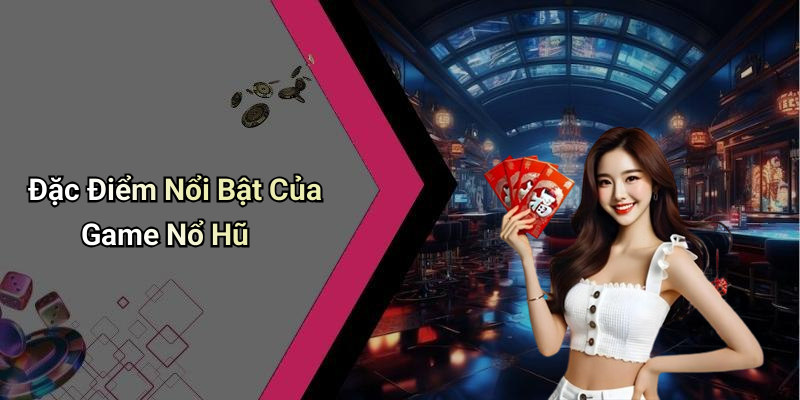 Đặc Điểm Nổi Bật Của Game Nổ Hũ