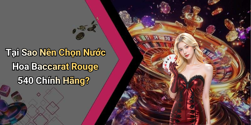Tại Sao Nên Chọn Nước Hoa Baccarat Rouge 540 Chính Hãng?