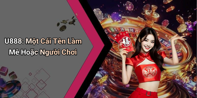 U888: Một Cái Tên Làm Mê Hoặc Người Chơi