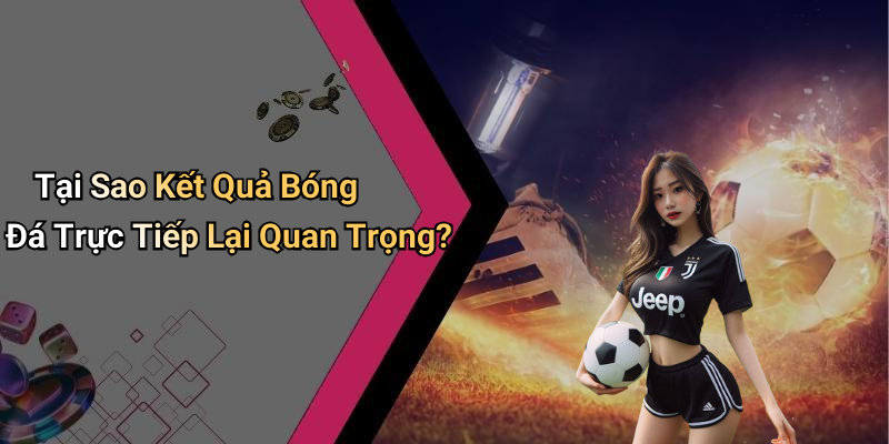 Tại Sao Kết Quả Bóng Đá Trực Tiếp Lại Quan Trọng?