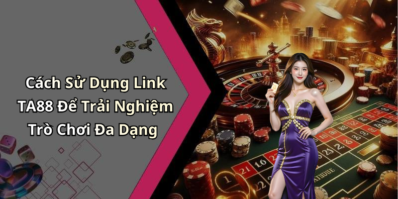 Cách Sử Dụng Link TA88 Để Trải Nghiệm Trò Chơi Đa Dạng