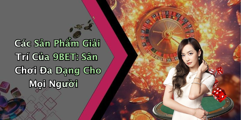 Các Sản Phẩm Giải Trí Của 9BET: Sân Chơi Đa Dạng Cho Mọi Người