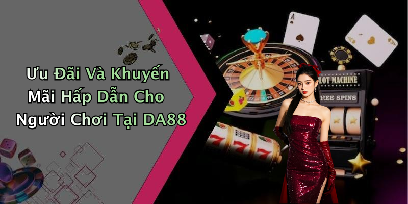 Ưu Đãi Và Khuyến Mãi Hấp Dẫn Cho Người Chơi Tại DA88