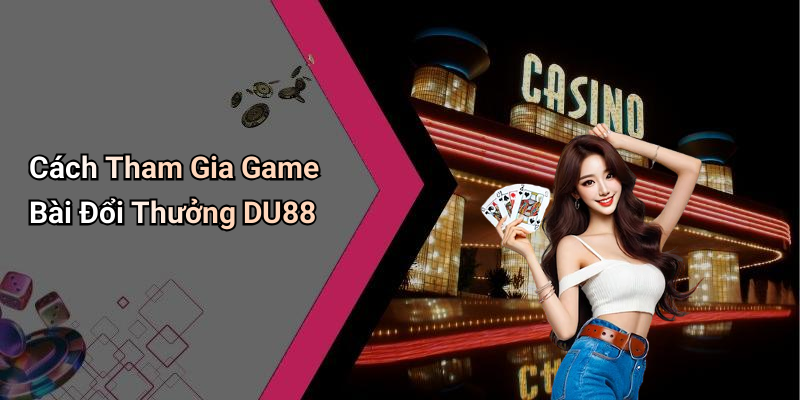 Cách Tham Gia Game Bài Đổi Thưởng DU88