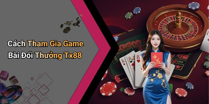 Cách Tham Gia Game Bài Đổi Thưởng Tx88