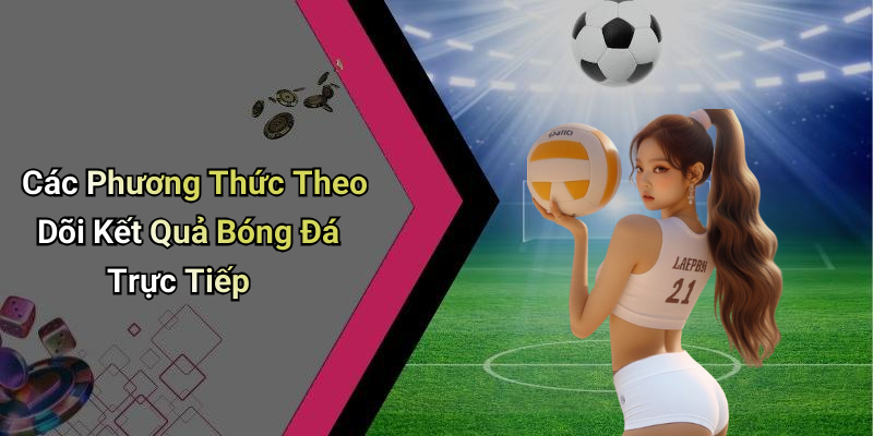 Các Phương Thức Theo Dõi Kết Quả Bóng Đá Trực Tiếp