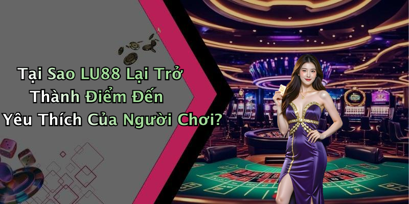 Tại Sao LU88 Lại Trở Thành Điểm Đến Yêu Thích Của Người Chơi?
