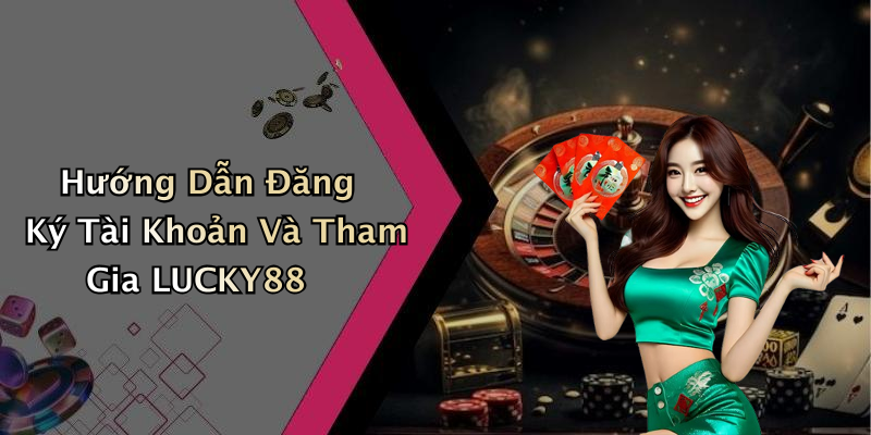 Hướng Dẫn Đăng Ký Tài Khoản Và Tham Gia LUCKY88