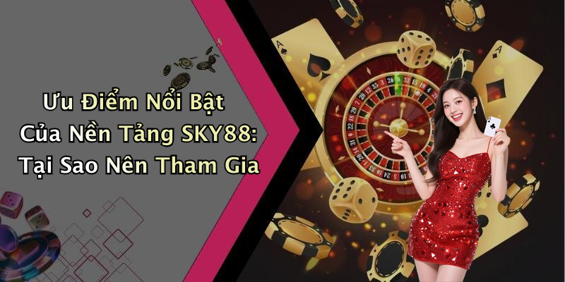 Ưu Điểm Nổi Bật Của Nền Tảng SKY88: Tại Sao Nên Tham Gia