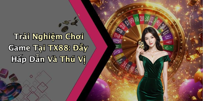 Trải Nghiệm Chơi Game Tại TX88: Đầy Hấp Dẫn Và Thú Vị