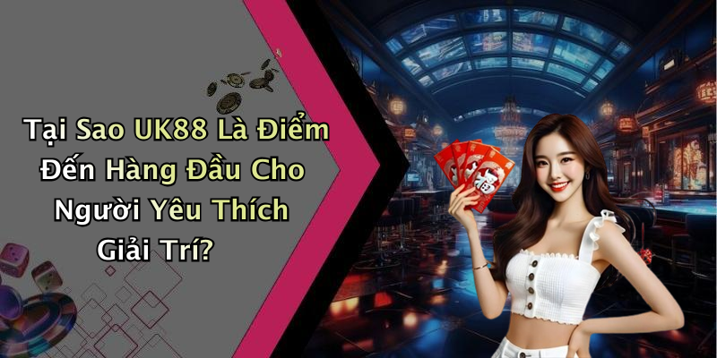 Tại Sao UK88 Là Điểm Đến Hàng Đầu Cho Người Yêu Thích Giải Trí?