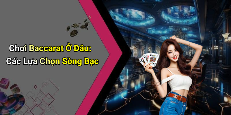Chơi Baccarat Ở Đâu: Các Lựa Chọn Sòng Bạc