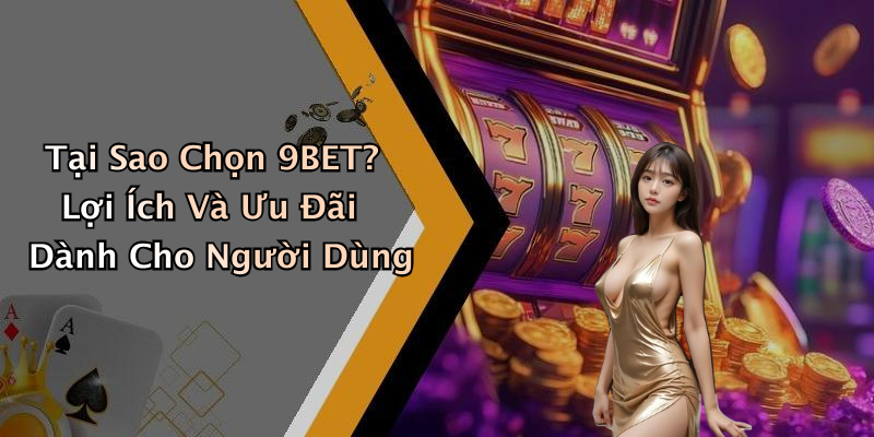 Tại Sao Chọn 9BET? Lợi Ích Và Ưu Đãi Dành Cho Người Dùng