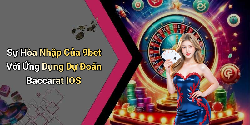 Sự Hòa Nhập Của 9bet Với Ứng Dụng Dự Đoán Baccarat IOS