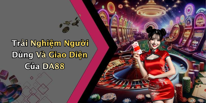 Trải Nghiệm Người Dùng Và Giao Diện Của DA88