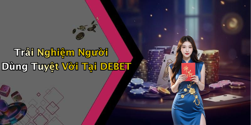 Trải Nghiệm Người Dùng Tuyệt Vời Tại DEBET