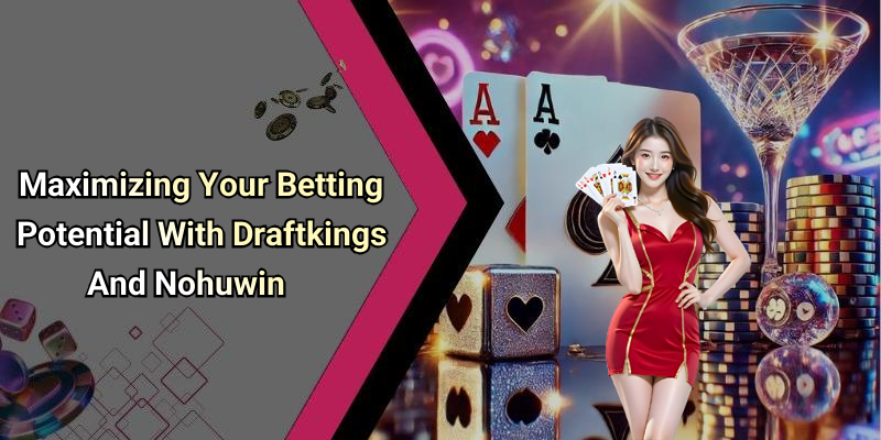 Maximizing Your Betting Potential With Draftkings And Nohuwin