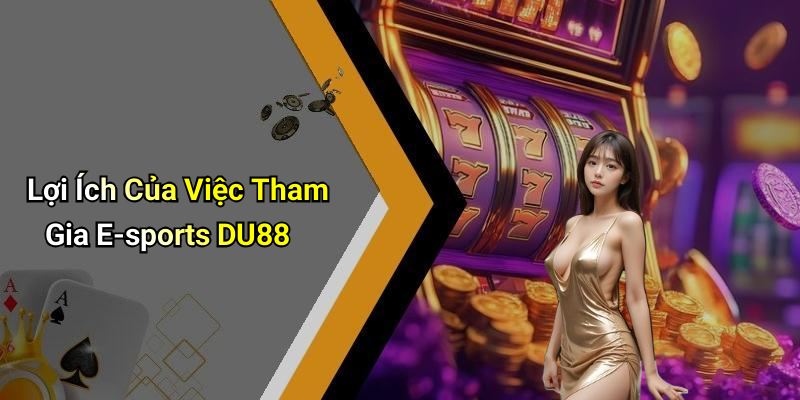 Lợi Ích Của Việc Tham Gia E-sports DU88