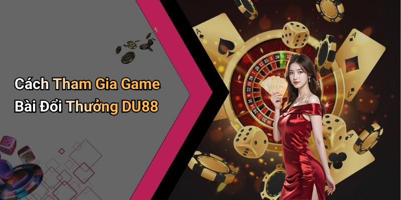 Cách Tham Gia Game Bài Đổi Thưởng DU88