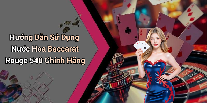 Hướng Dẫn Sử Dụng Nước Hoa Baccarat Rouge 540 Chính Hãng