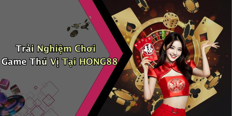Trải Nghiệm Chơi Game Thú Vị Tại HONG88