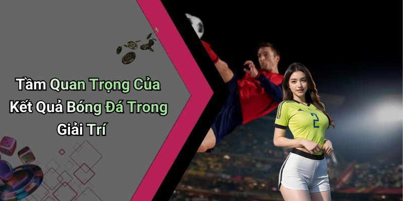 Tầm Quan Trọng Của Kết Quả Bóng Đá Trong Giải Trí