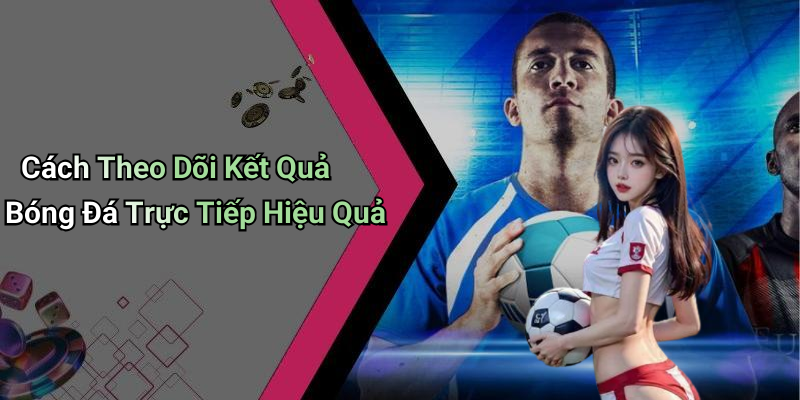 Cách Theo Dõi Kết Quả Bóng Đá Trực Tiếp Hiệu Quả
