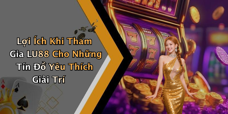 Cách Tham Gia Và Trải Nghiệm Các Trò Chơi Trên LU88