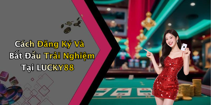 Cách Đăng Ký Và Bắt Đầu Trải Nghiệm Tại LUCKY88