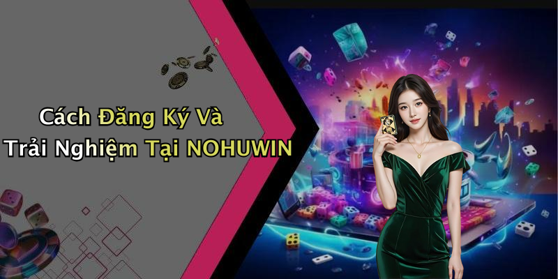 Cách Đăng Ký Và Trải Nghiệm Tại NOHUWIN