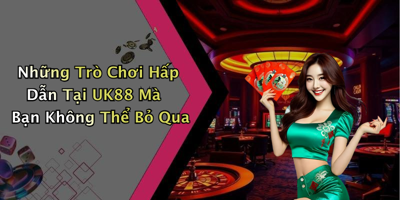 Những Trò Chơi Hấp Dẫn Tại UK88 Mà Bạn Không Thể Bỏ Qua