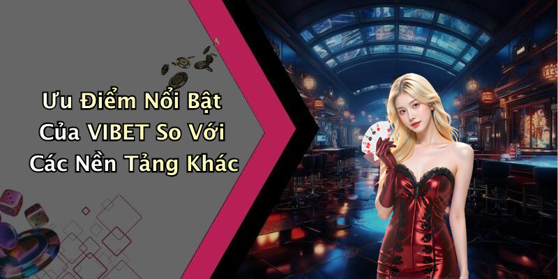 Ưu Điểm Nổi Bật Của VIBET So Với Các Nền Tảng Khác